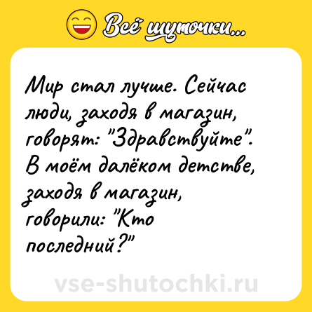 Шутка: Мир стал лучше. Сейчас люди, заходя в магазин, говорят: 
