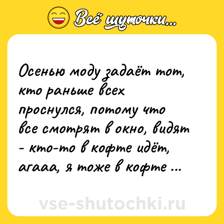 Шутка: Осенью моду задаёт тот, кто раньше всех проснулся, потому что все смотрят в окно, видят - кто-то в кофте идёт, агааа, я тоже в кофте пойду