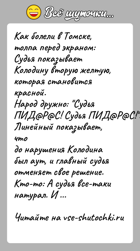 История: Как болели в Томске, толпа перед экраном:Судья показывает Колодину вторую желтую, которая становится красной.Народ дружно: Судья ПИД Р С! Судья ПИД Р С! .. Линейный