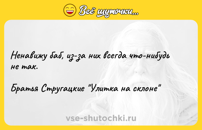 Цитата: Ненавижу баб, из-за них всегда что-нибудь не так.Братья Стругацкие Улитка на склоне