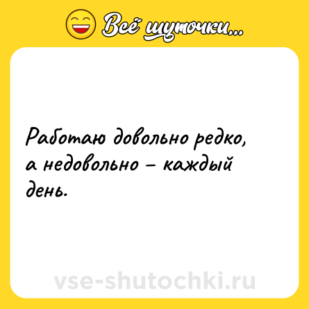 Шутка: Работаю довольно редко, а недовольно – каждый день.