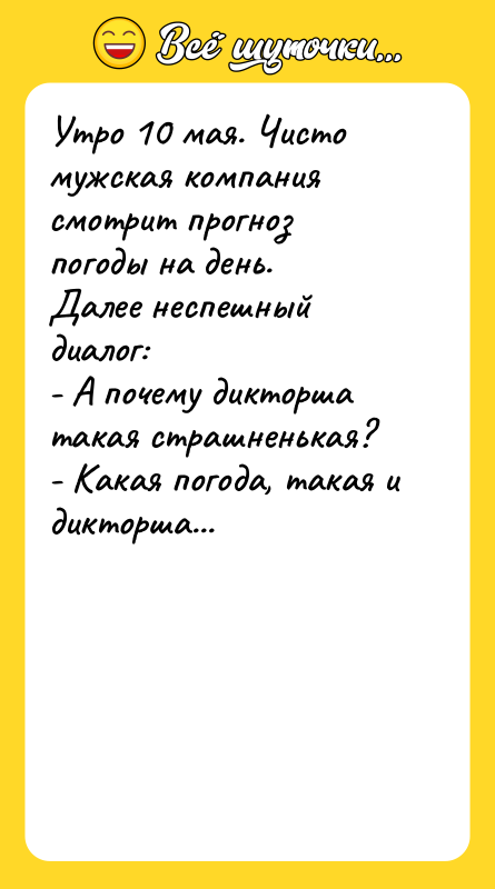 Шутка: Утро 10 мая. Чисто мужская компания смотрит прогноз погоды на день.Далее неспешный диалог:- А почему дикторша такая страшненькая?- Какая погода, такая и дикторша...