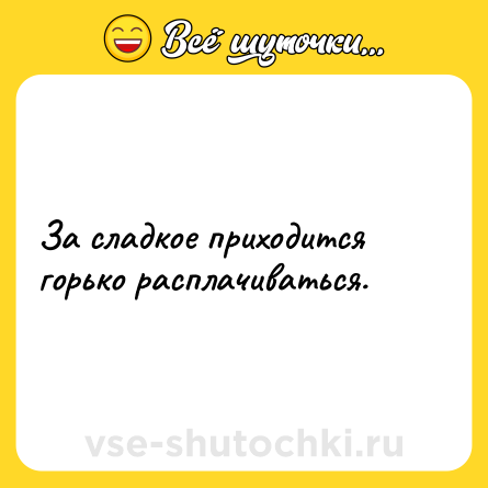 Шутка: За сладкое приходится горько расплачиваться.