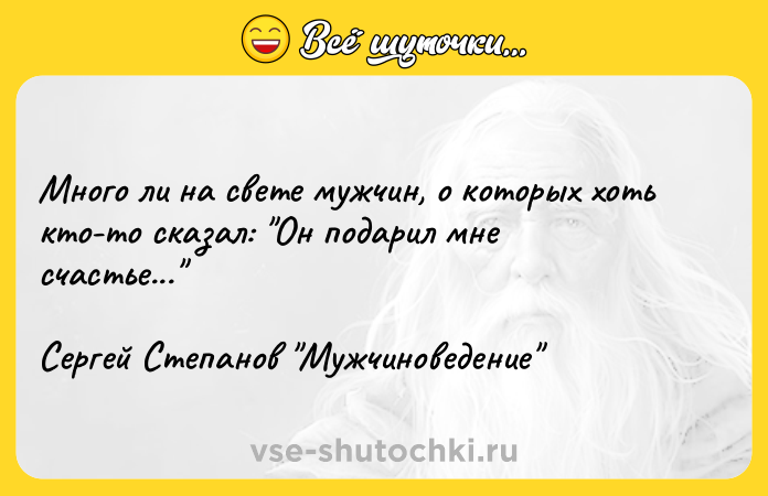 Цитата: Много ли на свете мужчин, о которых хоть кто-то сказал: Он подарил мне счастье... Сергей Степанов Мужчиноведение