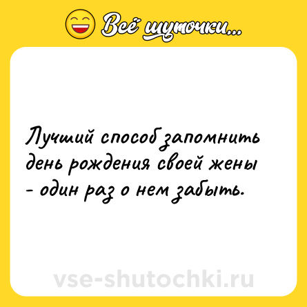 Шутка: Лучший способ запомнить день рождения своей жены - один раз о нем забыть.