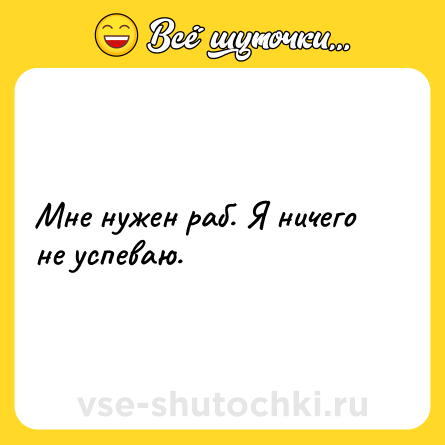 Шутка: Мне нужен раб. Я ничего не успеваю.