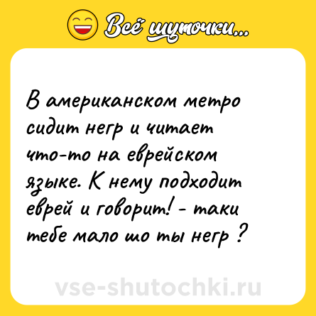 Шутка: В американском метро сидит негр и читает что-то на еврейском языке. К нему подходит еврей и говорит! - таки тебе мало шо ты негр ?