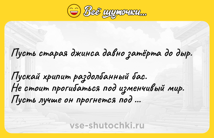 Цитата: Пусть старая джинса давно затёрта до дыр. Пускай хрипит раздолбанный бас. Не стоит прогибаться под изменчивый мир. Пусть лучше он прогнется под нас. Андрей Макаревич