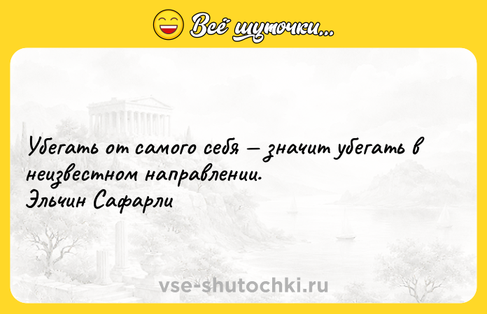 Цитата: Убегать от самого себя значит убегать в неизвестном направлении. Эльчин Сафарли