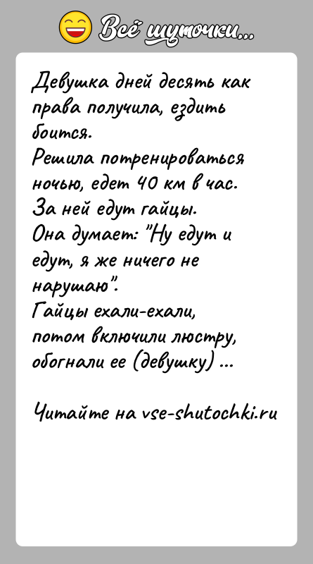 История: Девушка дней десять как права получила, ездить боится. Решила потренироваться ночью, едет 40 км в час.За ней едут гайцы. Она