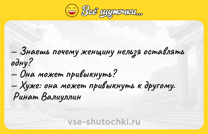Цитата: Знаешь почему женщину нельзя оставлять одну? Она может привыкнуть? Хуже: она может привыкнуть к другому. Ринат Валиуллин
