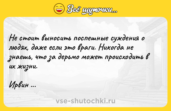 Цитата: Не стоит выносить поспешные суждения о людях, даже если это враги. Никогда не знаешь, что за дерьмо может происходить в их жизни.Ирвин Уэлш