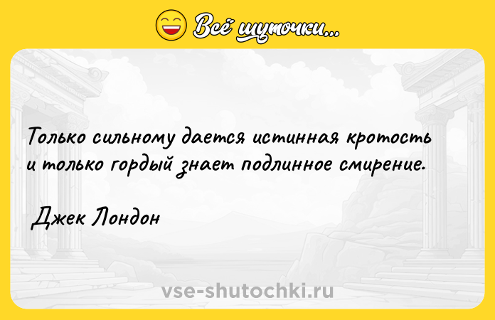 Цитата: Только сильному дается истинная кротость и только гордый знает подлинное смирение. Джек Лондон