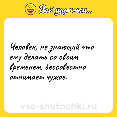 Шутка: Человек, не знающий что ему делать со своим временем, бессовестно отнимает чужое.