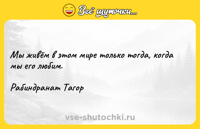 Цитата: Мы живём в этом мире только тогда, когда мы его любим.Рабиндранат Тагор