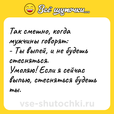 Шутка: Так смешно, когда мужчины говорят: <br>- Ты выпей, и не будешь стесняться. <br>Умоляю! Если я сейчас выпью, стесняться будешь ты.