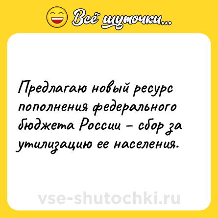 Шутка: Предлагаю новый ресурс пополнения федерального бюджета России – сбор за утилизацию ее населения.