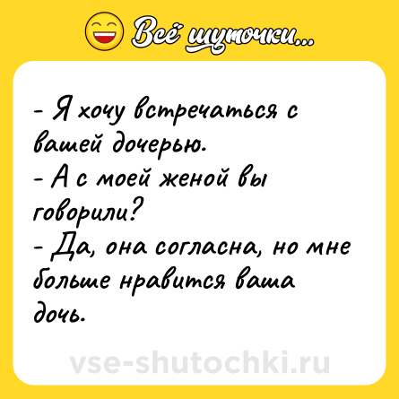 Шутка: - Я хочу встречаться с вашей дочерью.<br>- А с моей женой вы говорили?<br>- Да, она согласна, но мне больше нравится ваша дочь.