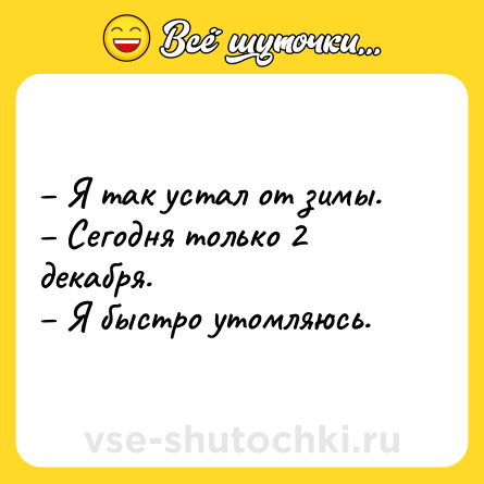 Шутка: – Я так устал от зимы.<br>– Сегодня только 2 декабря.<br>– Я быстро утомляюсь.