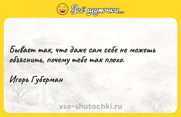 Цитата: Бывает так, что даже сам себе не можешь объяснить, почему тебе так плохо.Игорь Губерман