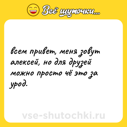 Шутка: всем привет, меня зовут алексей, но для друзей можно просто чё это за урод.