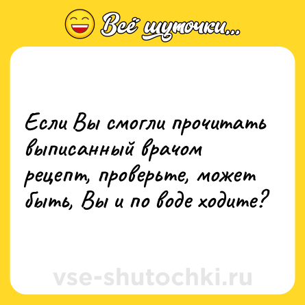 Шутка: Если Вы смогли прочитать выписанный врачом рецепт, проверьте, может быть, Вы и по воде ходите?