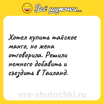 Шутка: Хотел купить тайское манго, но жена отговорила. Решили немного добавить и съездить в Таиланд.