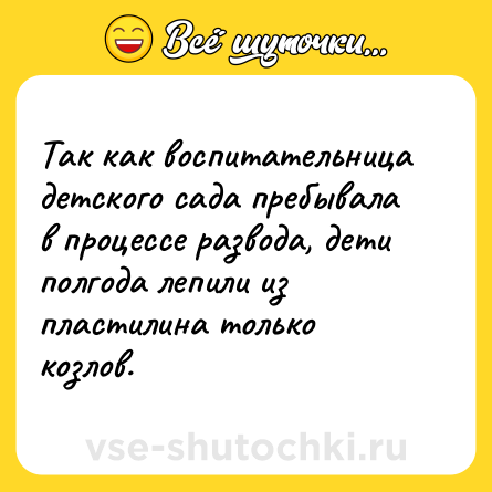 Шутка: Так как воспитательница детского сада пребывала в процессе развода, дети полгода лепили из пластилина только козлов.