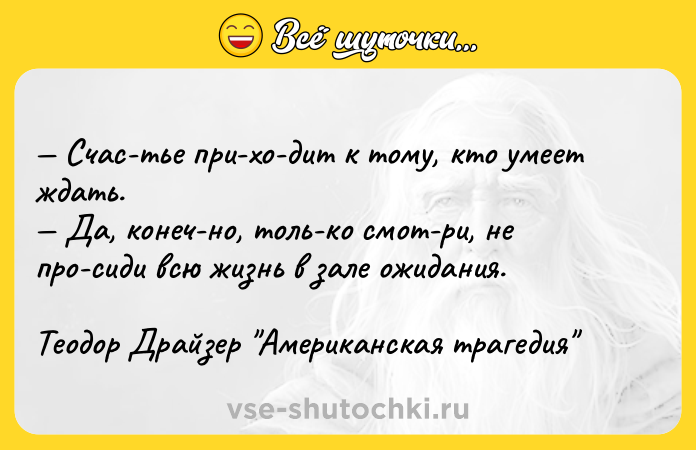 Цитата: Счас тье при хо дит к тому, кто умеет ждать. Да, конеч но, толь ко смот ри, не про сиди всю жизнь в зале ожидания.Теодор Драйзер Американская трагедия