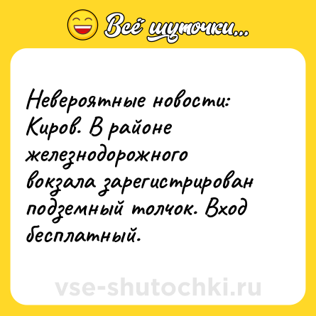 Шутка: Невероятные новости: Киров. В районе железнодорожного вокзала зарегистрирован подземный толчок. Вход бесплатный.