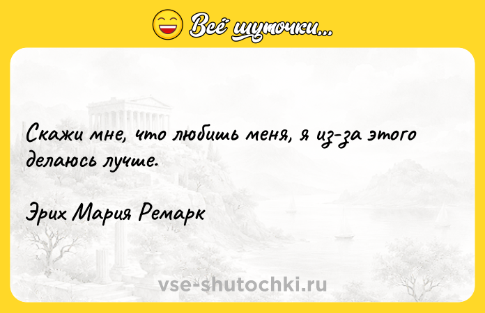 Цитата: Скажи мне, что любишь меня, я из-за этого делаюсь лучше.Эрих Мaрия Ремaрк