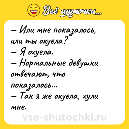 Шутка: — Или мне показалось, или ты охуела?<br>— Я охуела.<br>— Нормальные девушки отвечают, что показалось...<br>— Так я же охуела, хули мне.