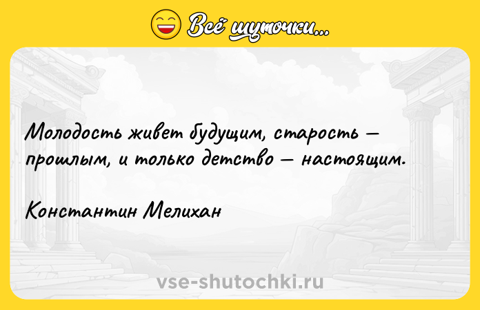 Цитата: Молодость живет будущим, старость прошлым, и только детство настоящим. Константин Мелихан