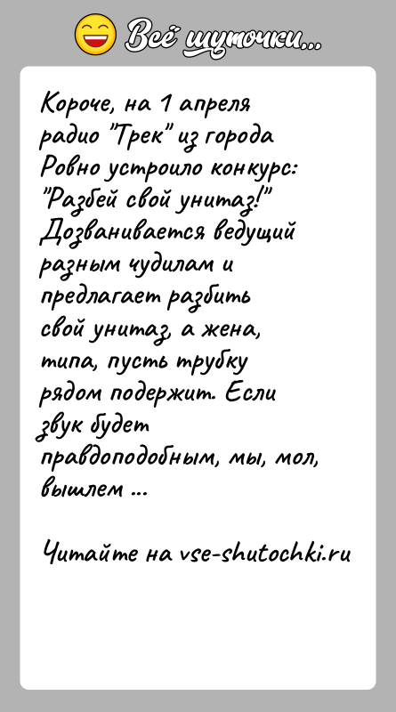 История: Короче, на 1 апреля радио Трек из города Ровно устроило конкурс: Разбей свой унитаз! Дозванивается ведущий разным чудилам и предлагает
