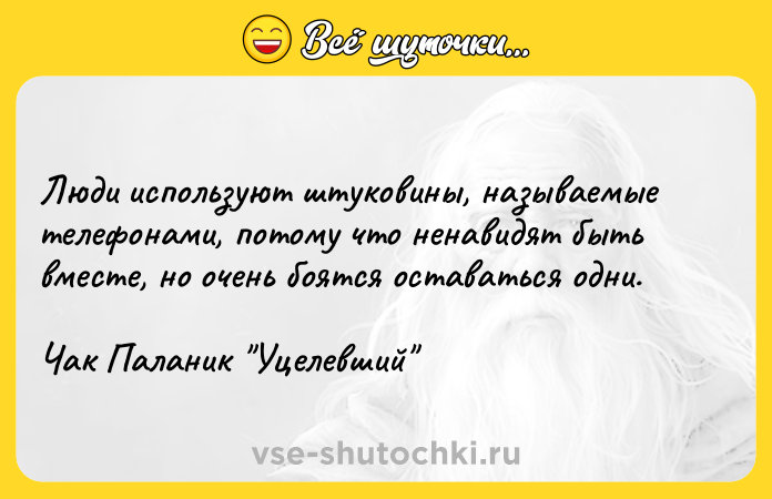Цитата: Люди используют штуковины, называемые телефонами, потому что ненавидят быть вместе, но очень боятся оставаться одни.Чак Паланик Уцелевший