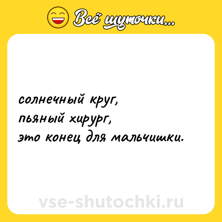 Шутка: солнечный круг,  <br>пьяный хирург,  <br>это конец для мальчишки.
