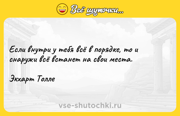 Цитата: Если внутри у тебя всё в порядке, то и снаружи всё встанет на свои места. Экхарт Толле