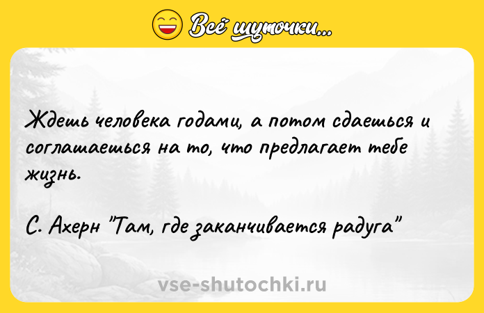 Цитата: Ждешь человека годами, а потом сдаешься и соглашаешься на то, что предлагает тебе жизнь.С. Ахерн Там, где заканчивается радуга