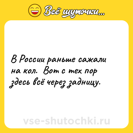 Шутка: В России раньше сажали на кол.  Вот с тех пор здесь всё через задницу.
