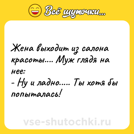 Шутка: Жена выходит из салонакрасоты.... Муж глядя на нее:- Ну и ладно..... Ты хотя быпопыталась!