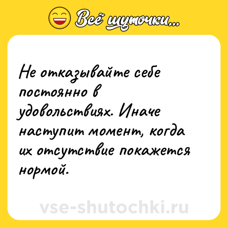 Шутка: Не отказывайте себе постоянно в удовольствиях. Иначе наступит момент, когда их отсутствие покажется нормой.