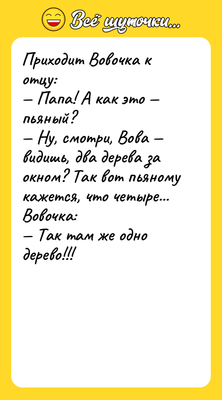 Шутка: Пpиходит Вовочка к отцу: Папа! А как это пьяный? Ну, смотpи, Вова видишь, два деpева за окном? Так вот пьяному кажется, что четыpе...Вовочка: Так там же одно деpево!!!