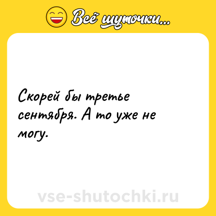 Шутка: Скорей бы третье сентября. А то уже не могу.