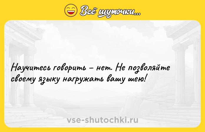 Цитата: Научитесь говорить нет. Не позволяйте своему языку нагружать вашу шею!
