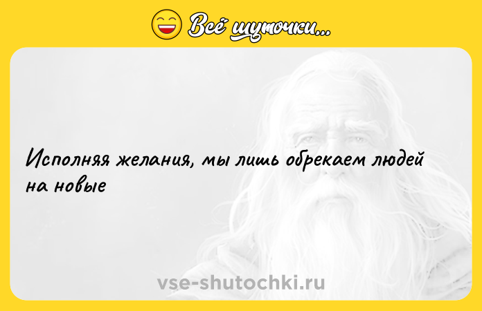 Цитата: Исполняя желания, мы лишь обрекаем людей на новые