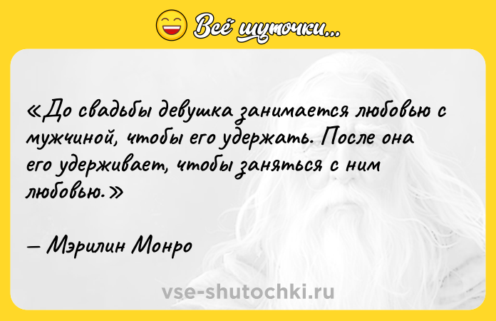 Цитата: До свадьбы девушка занимается любовью с мужчиной, чтобы его удержать. После она его удерживает, чтобы заняться с ним любовью.Мэрилин Монро