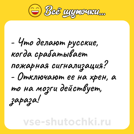 Шутка: - Что делают русские, когда срабатывает пожарная сигнализация?<br>- Отключают ее на хрен, а то на мозги действует, зараза!