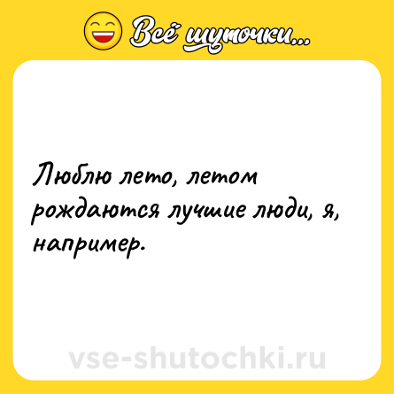 Шутка: Люблю лето, летом рождаются лучшие люди, я, например.