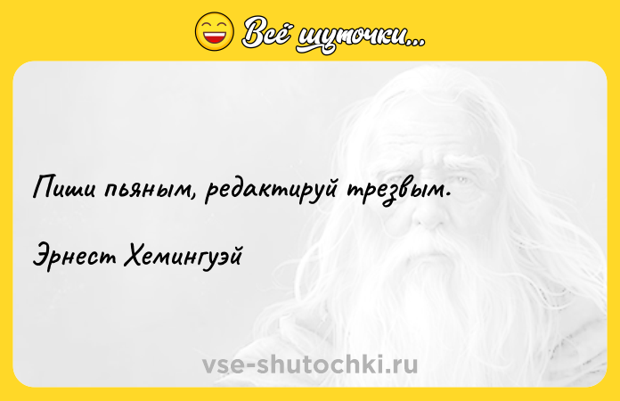 Цитата: Пиши пьяным, редактируй трезвым.Эрнест Хемингуэй