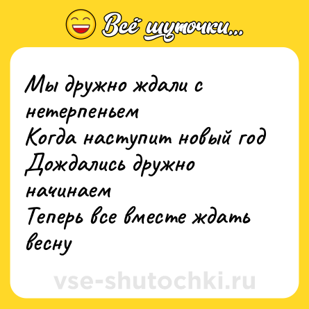 Шутка: Мы дружно ждали с нетерпеньем<br>Когда наступит новый год<br>Дождались дружно начинаем<br>Теперь все вместе ждать весну